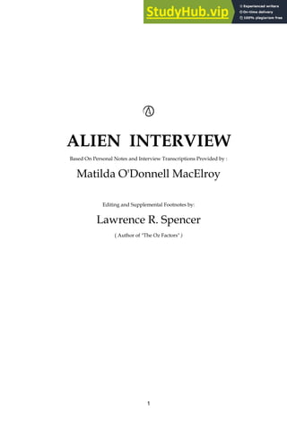 1
ALIEN INTERVIEW
Based On Personal Notes and Interview Transcriptions Provided by :
Matilda O'Donnell MacElroy
Editing and Supplemental Footnotes by:
Lawrence R. Spencer
( Author of "The Oz Factors" )
 