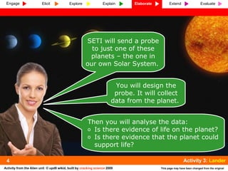 4 SETI will send a probe to just one of these planets – the one in our own Solar System.  You will design the probe. It will collect data from the planet.  ,[object Object],[object Object],[object Object],Engage Elicit Explore Explain Elaborate Extend Evaluate Activity 3:  Lander 