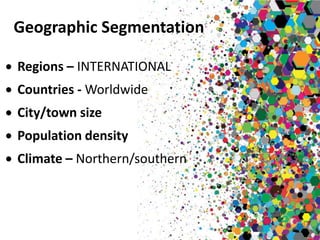 Geographic Segmentation

Regions – INTERNATIONAL
Countries - Worldwide
City/town size
Population density
Climate – Northern/southern
 