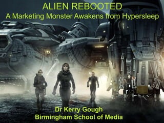 ALIEN REBOOTED 
A Marketing Monster Awakens from Hypersleep 
Dr Kerry Gough 
Birmingham School of Media 
 