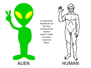 Just because I decided to use the man instead of the woman doesn’t make me sexist. Leave me alone.ALIENHUMAN