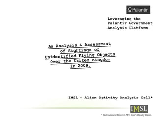Leveraging the
                  Palantir Government
                  Analysis Platform.




IMSL - Alien Activity Analysis Cell*



             * So Damned Secret, We Don’t Really Exist.
 