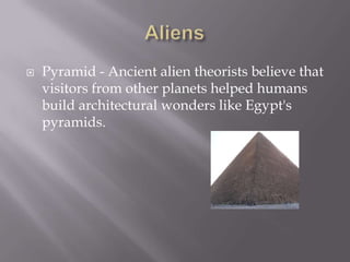  Pyramid - Ancient alien theorists believe that
visitors from other planets helped humans
build architectural wonders like Egypt's
pyramids.
 