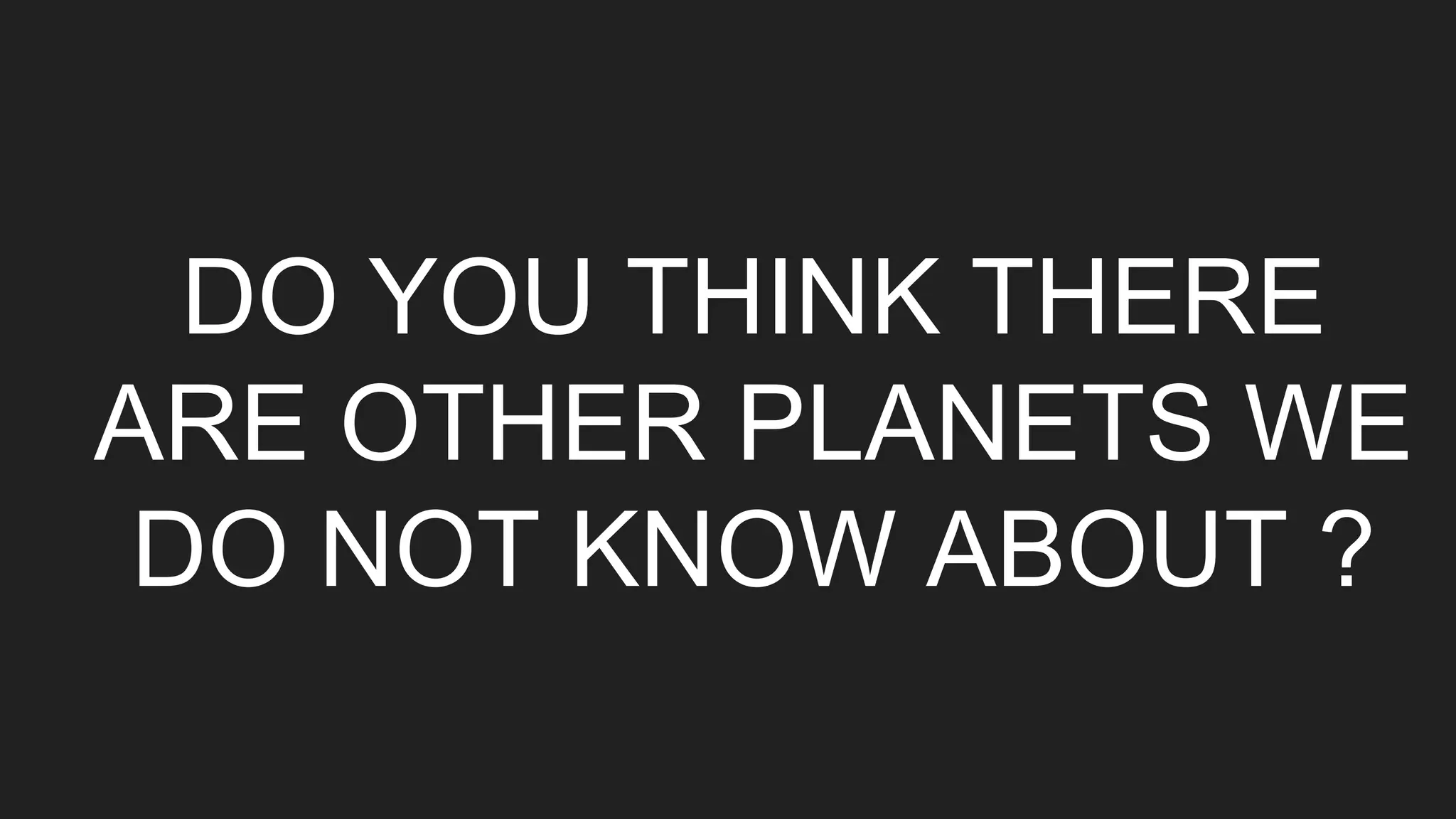 DO YOU THINK THERE
ARE OTHER PLANETS WE
DO NOT KNOW ABOUT ?
 