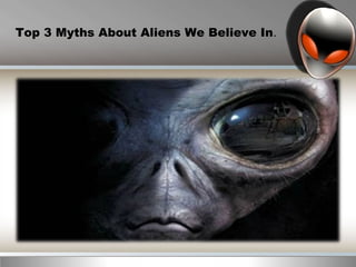 Top 3 Myths About Aliens We Believe In.
 