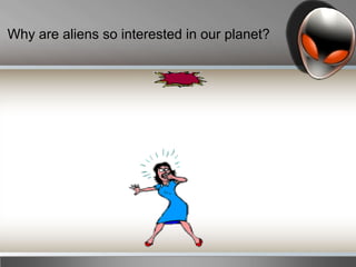 Why are aliens so interested in our planet?
 