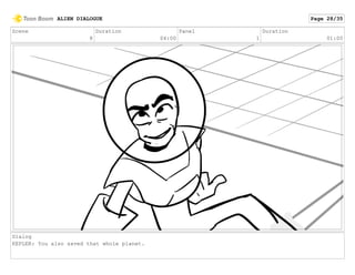 Scene
8
Duration
04:00
Panel
1
Duration
01:00
Dialog
KEPLER: You also saved that whole planet.
ALIEN DIALOGUE Page 28/35
 