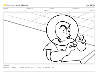 Scene
8
Duration
04:00
Panel
2
Duration
01:00
Dialog
KEPLER: I mean, I still wanted to kill you the whole time
ALIEN DIALOGUE Page 29/35
 