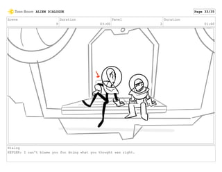 Scene
9
Duration
03:00
Panel
2
Duration
01:00
Dialog
KEPLER: I can't blame you for doing what you thought was right.
ALIEN DIALOGUE Page 33/35
 
