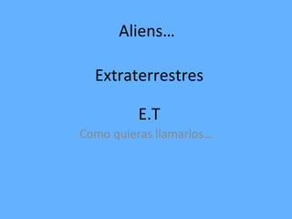 Aliens… Como quieras llamarlos… Extraterrestres E.T 