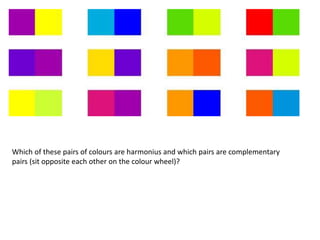 Which of these pairs of colours are harmonius and which pairs are complementary
pairs (sit opposite each other on the colour wheel)?
 