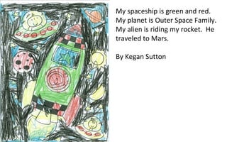 My spaceship is green and red.  My planet is Outer Space Family.  My alien is riding my rocket.  He traveled to Mars.  By Kegan Sutton 