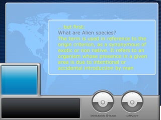 …  but first:  What are Alien species? The term is used in reference to the origin criterion, as a synonymous of exotic or non native. It refers to an  organism whose presence in a given area is due to intentional or  accidental introduction by man 