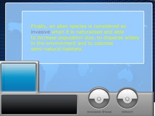 Finally, an alien species is considered as  invasive  when it is naturalised and able  to increase population size, to disperse widely  in the environment and to colonise  semi-natural habitats. 