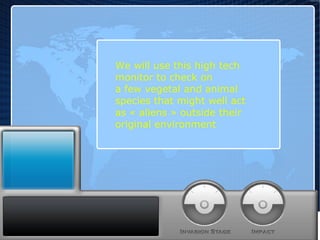 We will use this high tech monitor to check on a few vegetal and animal species that might well act as « aliens » outside their original environment 
