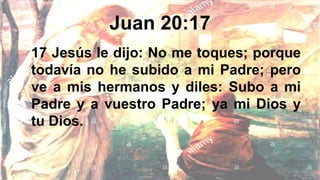 Juan 20:17
17 Jesús le dijo: No me toques; porque
todavía no he subido a mi Padre; pero
ve a mis hermanos y diles: Subo a mi
Padre y a vuestro Padre; ya mi Dios y
tu Dios.
 