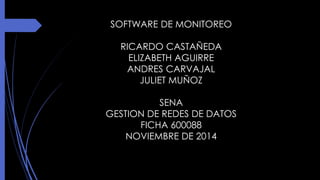 SOFTWARE DE MONITOREO 
RICARDO CASTAÑEDA 
ELIZABETH AGUIRRE 
ANDRES CARVAJAL 
JULIET MUÑOZ 
SENA 
GESTION DE REDES DE DATOS 
FICHA 600088 
NOVIEMBRE DE 2014 
 