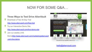 NOW FOR SOME Q&A…
Three Ways to Test Drive AlienVault
Download a Free 30-Day Trial
http://www.alienvault.com/free-trial
Try our Interactive Demo Site
http://www.alienvault.com/live-demo-site
Join our weekly LIVE
Demohttp://www.alienvault.com/marketing/alienvault
-usm-live-demo
hello@alienvault.com
 