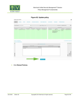 AlienVault Unified Security Management™ Solution
Policy Management Fundamentals
DC-00160 Edition 00 Copyright© 2014 AlienVault. All rights reserved. Page 58 of 66
Figure 62: Update policy
4. Click Reload Policies.
 