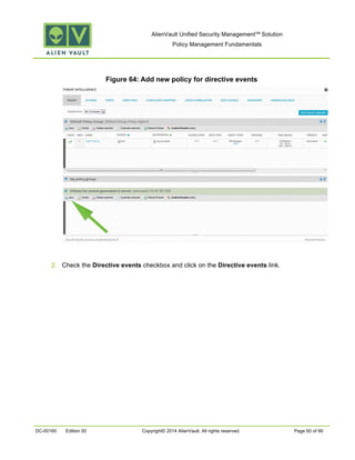 AlienVault Unified Security Management™ Solution
Policy Management Fundamentals
DC-00160 Edition 00 Copyright© 2014 AlienVault. All rights reserved. Page 60 of 66
Figure 64: Add new policy for directive events
2. Check the Directive events checkbox and click on the Directive events link.
 