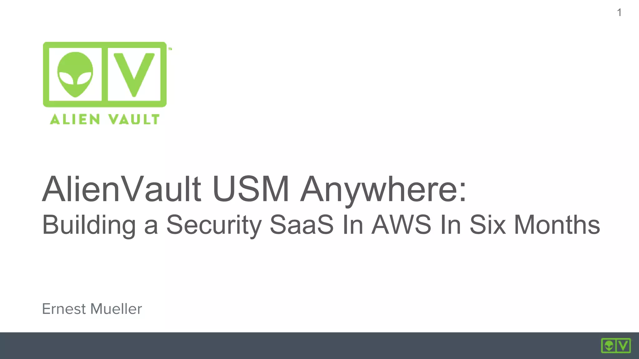 1
1
AlienVault USM Anywhere:
Building a Security SaaS In AWS In Six Months
Ernest Mueller
 