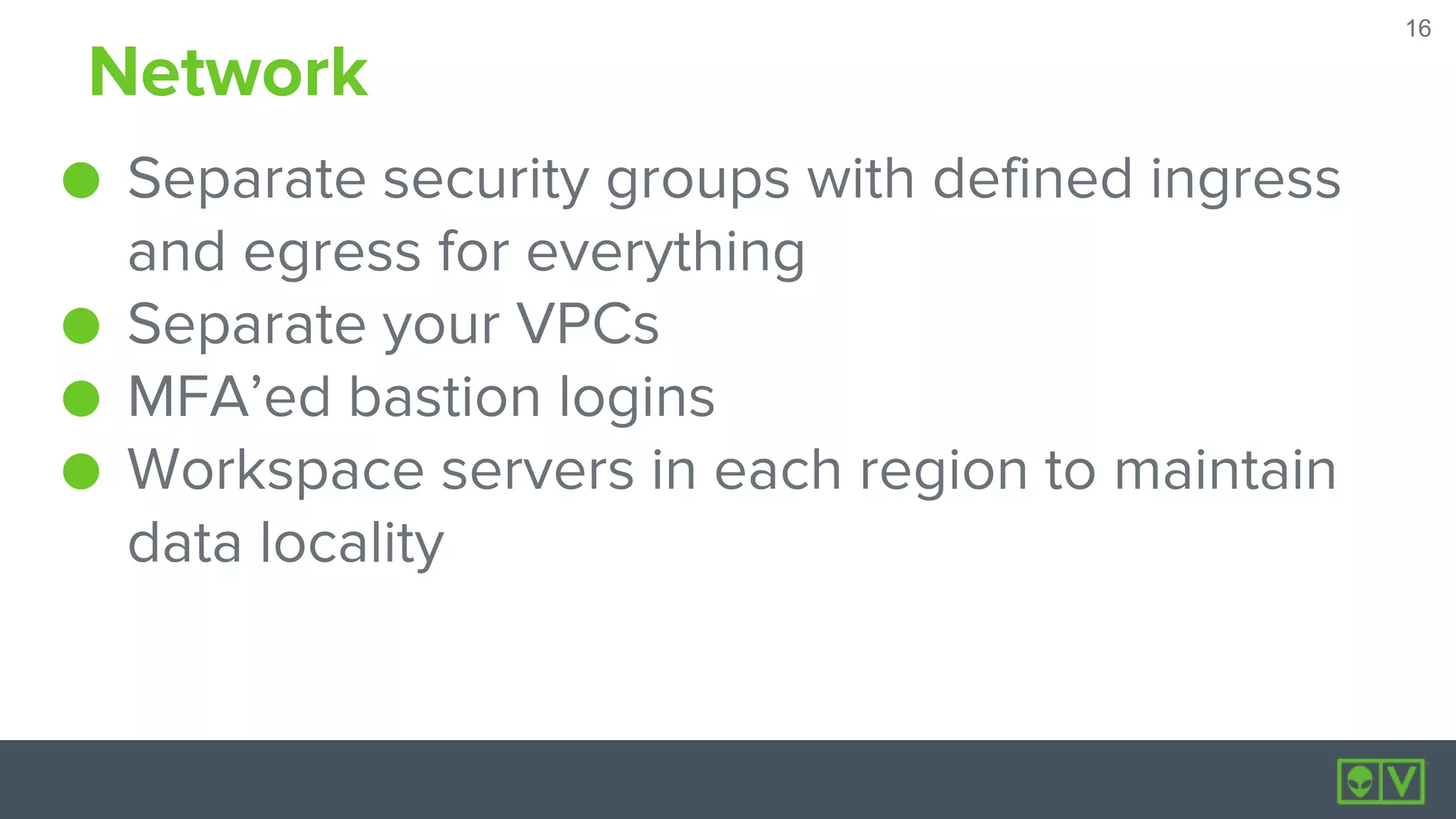 16
16
Network
● Separate security groups with defined ingress
and egress for everything
● Separate your VPCs
● MFA’ed bastion logins
● Workspace servers in each region to maintain
data locality
 