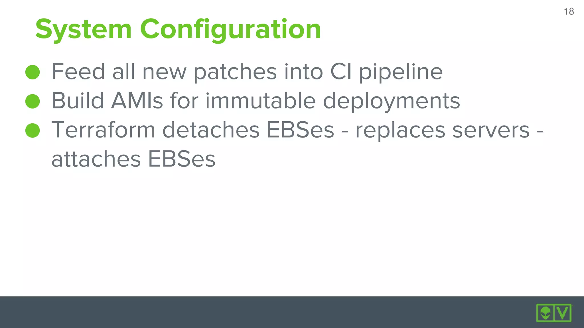 18
18
System Configuration
● Feed all new patches into CI pipeline
● Build AMIs for immutable deployments
● Terraform detaches EBSes - replaces servers -
attaches EBSes
 