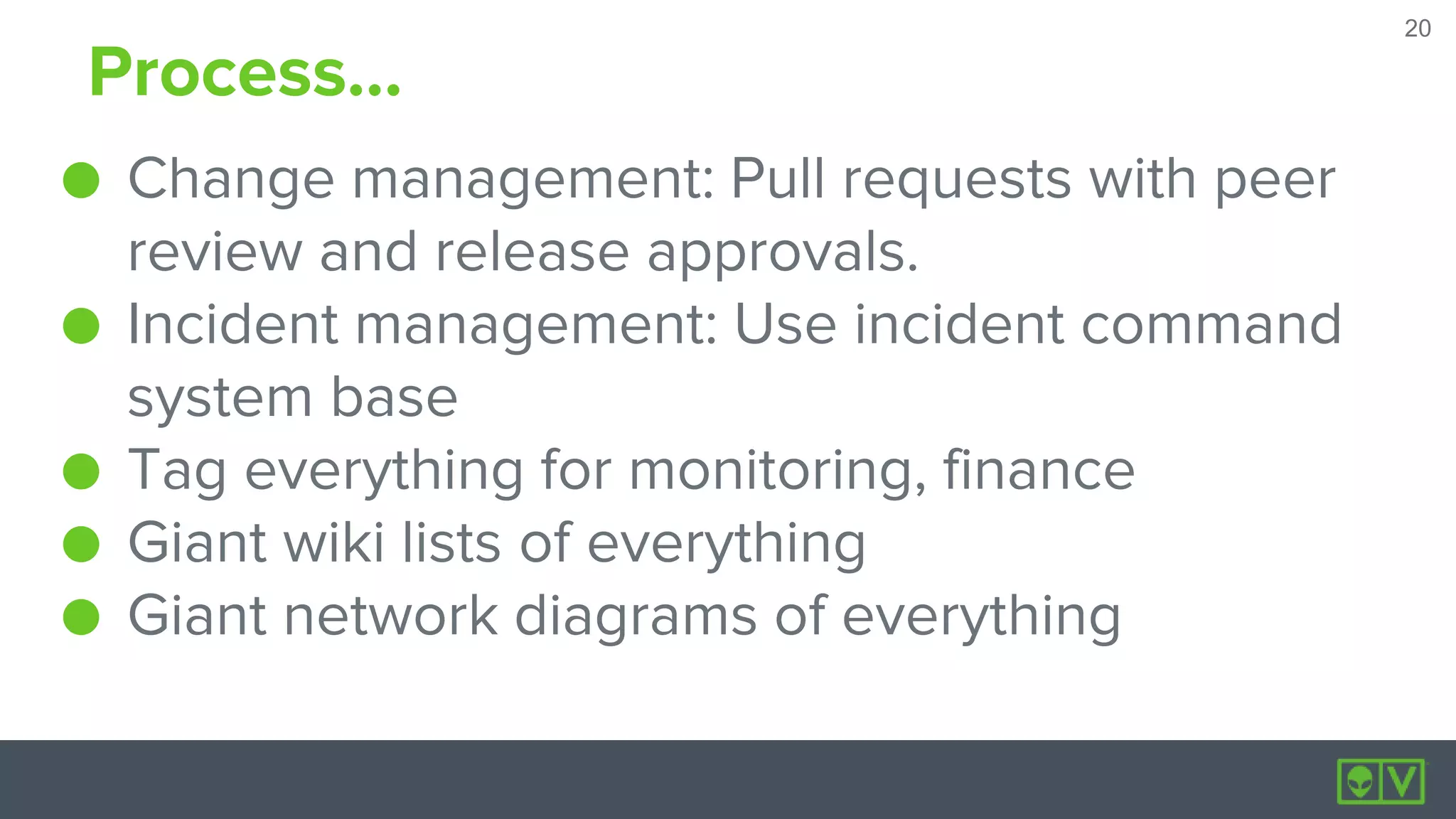 20
20
Process...
● Change management: Pull requests with peer
review and release approvals.
● Incident management: Use incident command
system base
● Tag everything for monitoring, finance
● Giant wiki lists of everything
● Giant network diagrams of everything
 