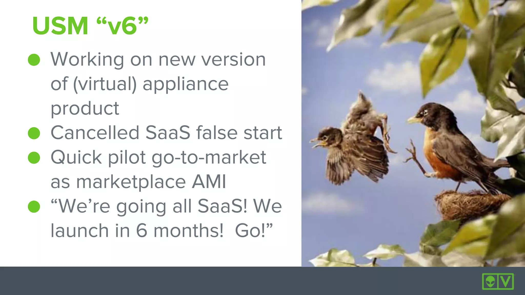 5
5
USM “v6”
● Working on new version
of (virtual) appliance
product
● Cancelled SaaS false start
● Quick pilot go-to-market
as marketplace AMI
● “We’re going all SaaS! We
launch in 6 months! Go!”
 
