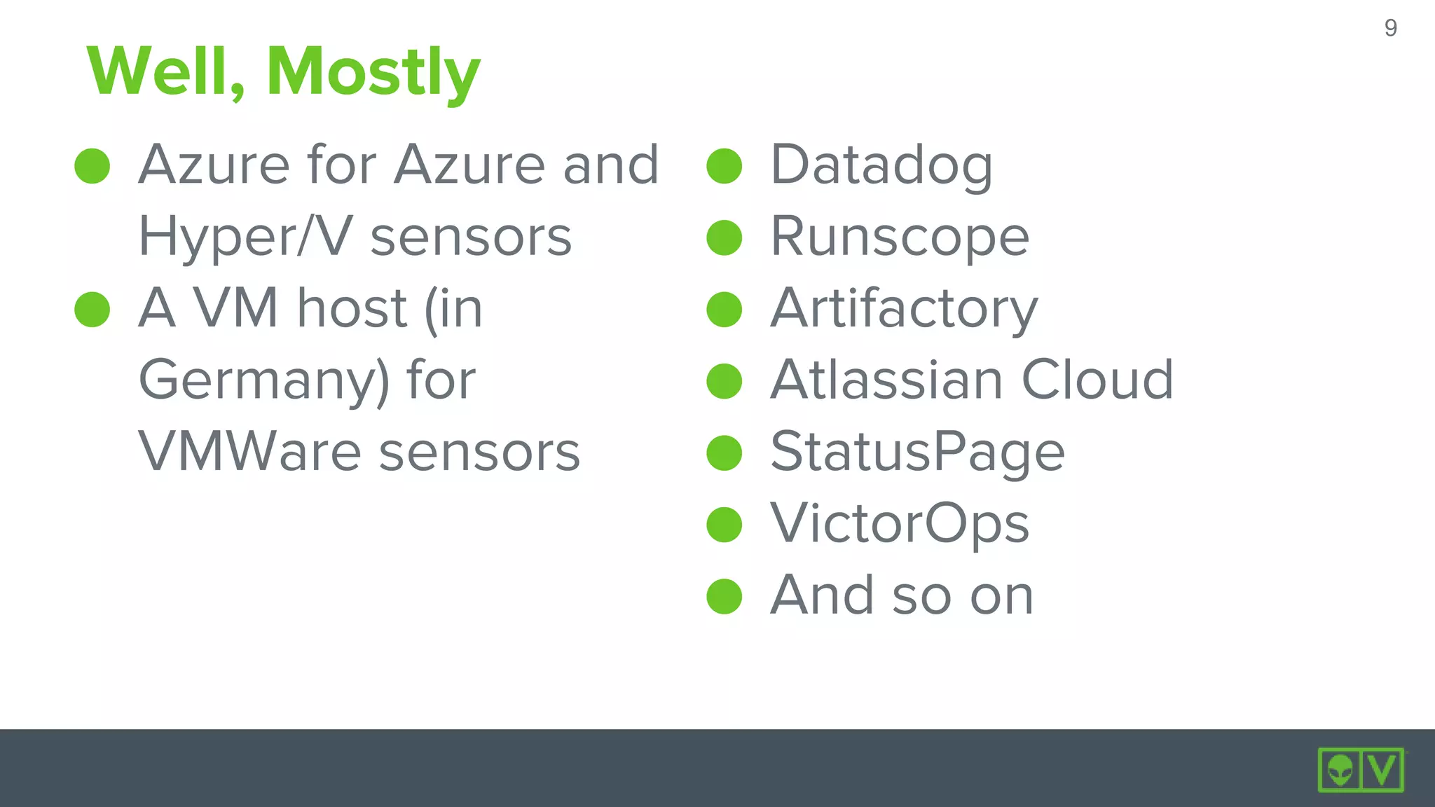 9
9
Well, Mostly
● Azure for Azure and
Hyper/V sensors
● A VM host (in
Germany) for
VMWare sensors
● Datadog
● Runscope
● Artifactory
● Atlassian Cloud
● StatusPage
● VictorOps
● And so on
 