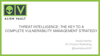 THREAT INTELLIGENCE: THE KEY TO A
COMPLETE VULNERABILITY MANAGEMENT STRATEGY
Sandy Hawke
VP, Product Marketing
@sandybeachSF

 