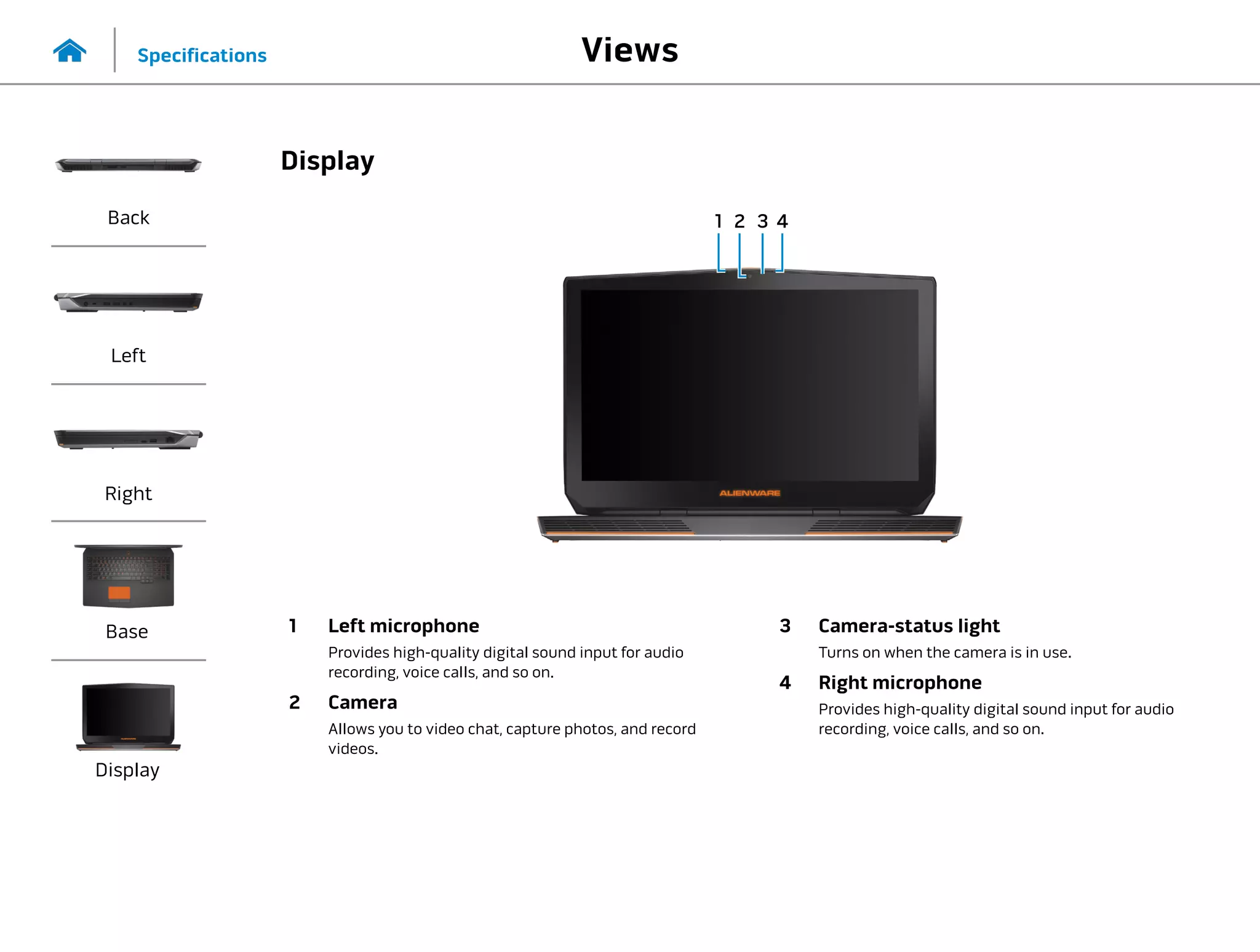 1 Left microphone
Provides high‑quality digital sound input for audio
recording, voice calls, and so on.
2 Camera
Allows you to video chat, capture photos, and record
videos.
3 Camera-status light
Turns on when the camera is in use.
4 Right microphone
Provides high‑quality digital sound input for audio
recording, voice calls, and so on.
2
1 3 4
Views
Specifications
Back
Left
Right
Base
Display
Display
 