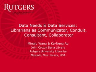 Data Needs & Data Services:Librarians as Communicator, Conduit,  Consultant, Collaborator Minglu Wang & Ka-Neng Au John Cotton Dana Library Rutgers University Libraries Newark, New Jersey, USA 