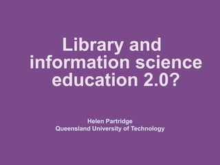 Library and
information science
education 2.0?
Helen Partridge
Queensland University of Technology
 