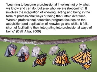 “Learning to become a professional involves not only what
we know and can do, but also who we are (becoming). It
involves ...