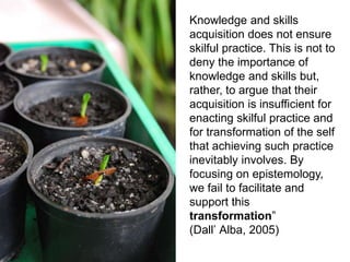 Knowledge and skills
acquisition does not ensure
skilful practice. This is not to
deny the importance of
knowledge and ski...