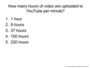 How many hours of video are uploaded to
YouTube per minute?
1. 1 hour
2. 9 hours
3. 37 hours
4. 100 hours
5. 220 hours
htt...