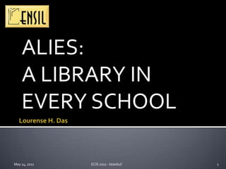 ALIES: A LIBRARY IN EVERY SCHOOL Lourense H. Das May 14, 2011 1 ECIS 2011 - Istanbul 