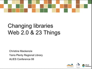 Changing libraries  Web 2.0 & 23 Things Christine Mackenzie Yarra Plenty Regional Library ALIES Conference 08 