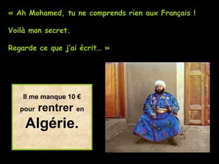 Il me manque 10 € pour   rentrer   en Algérie. « Ah Mohamed, tu ne comprends rien aux Français ! Voilà mon secret. Regarde ce que j’ai écrit… » 
