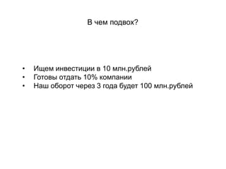 • Ищем инвестиции в 10 млн.рублей
• Готовы отдать 10% компании
• Наш оборот через 3 года будет 100 млн.рублей
В чем подвох?
 