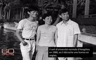 Il	
  sort	
  d'université	
  normale	
  d'Hangzhou	
  
en	
  1988,	
  où	
  il	
  décroche	
  une	
  licence	
  en	
  
anglais.	
  
 