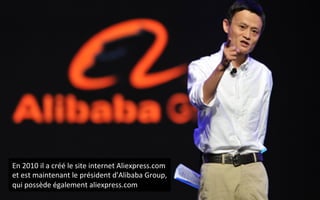 En	
  2010	
  il	
  a	
  créé	
  le	
  site	
  internet	
  Aliexpress.com	
  
et	
  est	
  maintenant	
  le	
  président	
  d'Alibaba	
  Group,	
  
qui	
  possède	
  également	
  aliexpress.com	
  
 