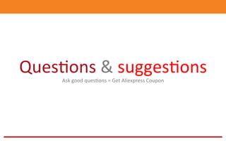 Ques@ons	
  &	
  sugges@ons	
  	
  
Ask	
  good	
  ques@ons	
  =	
  Get	
  Aliexpress	
  Coupon	
  
 