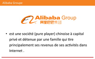 •  est	
  une	
  société	
  (pure	
  player)	
  chinoise	
  à	
  capital	
  
privé	
  et	
  détenue	
  par	
  une	
  famille	
  qui	
  @re	
  
principalement	
  ses	
  revenus	
  de	
  ses	
  ac@vités	
  dans	
  
Internet	
  .	
  
Alibaba	
  Groupe	
  	
  
 