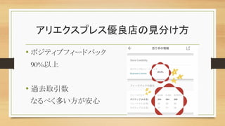 アリエクスプレス優良店の見分け方
• ポジティブフィードバック
90%以上
• 過去取引数
なるべく多い方が安心
 