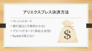 アリエクスプレス決済方法
• クレジットカード
• 銀行振込（手数料かかる）
• プリペイドカード（事前入金型）
• PayPalは使えない
 