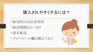購入されやすくするには？
• 配送料は出品者負担
• 配送期間は１〜２日
• 匿名配送
• プロフィール欄は整えておく
 