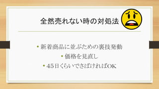 全然売れない時の対処法
• 新着商品に並ぶための裏技発動
• 価格を見直し
• ４５日くらいでさばければOK
 