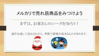 メルカリで売れ筋商品をみつけよう
まずは、お客さんのニーズを知ろう！
通年を通して売れるものと、季節で需要が高まるものがあります。
 